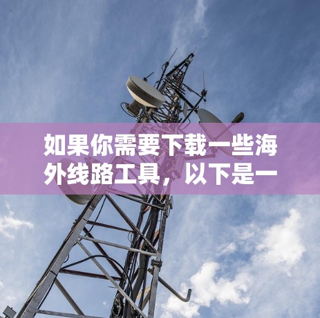 如果你需要下载一些海外线路工具，以下是一些推荐的下载链接和工具
