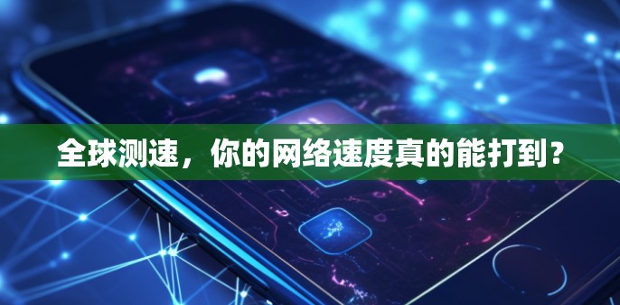 全球测速，你的网络速度真的能打到？