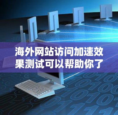 海外网站访问加速效果测试可以帮助你了解网站在不同环境下的性能表现，从而优化网站结构和性能。以下是一些通用的步骤和方法，供你参考