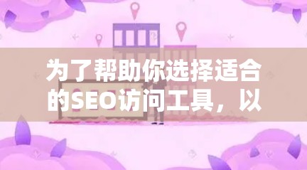 为了帮助你选择适合的SEO访问工具，以下是一个结构化的推荐步骤和工具列表