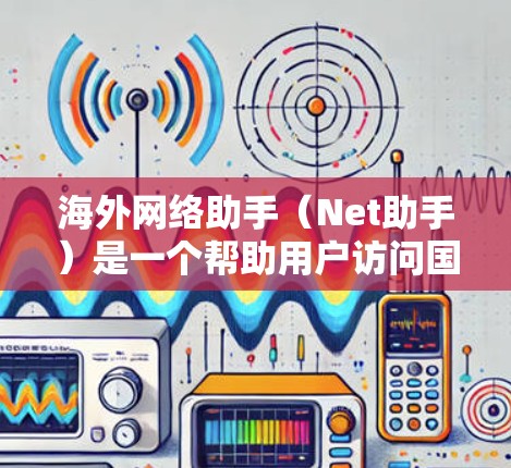 海外网络助手（Net助手）是一个帮助用户访问国外网站的网络工具，广泛应用于学习、工作和娱乐等领域。以下是一些常见的海外网络助手工具及其特点