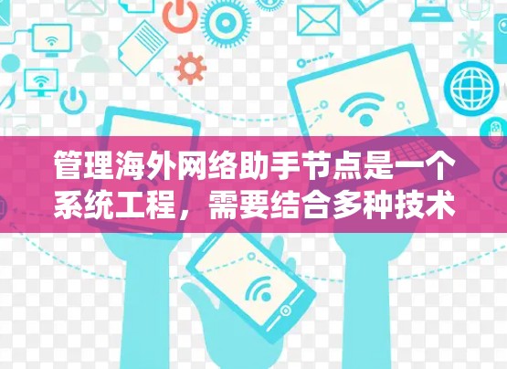管理海外网络助手节点是一个系统工程，需要结合多种技术和服务进行有效管理。以下是一个详细的步骤指南，帮助您有效地管理海外网络助手节点