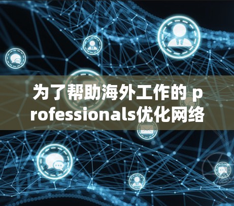 为了帮助海外工作的 professionals优化网络内容，以下是一些推荐的工具及其用途
