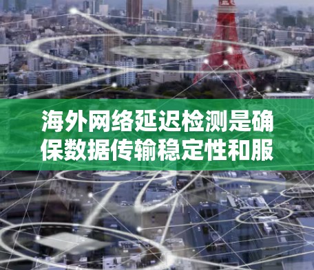 海外网络延迟检测是确保数据传输稳定性和服务质量的重要环节。延迟检测通常用于监控网络的稳定性，确保数据传输速度快且不出现过长的延迟问题。以下是一些关于海外网络延迟检测的常见内容和技巧