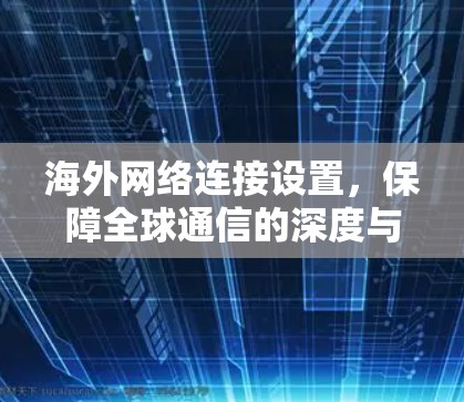 海外网络连接设置，保障全球通信的深度与广度