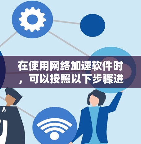 在使用网络加速软件时，可以按照以下步骤进行
