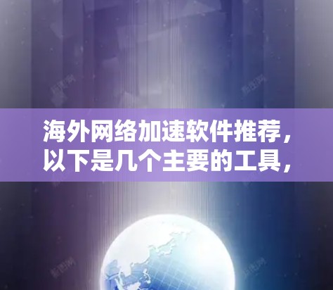 海外网络加速软件推荐，以下是几个主要的工具，每个都有其特点和适用场景