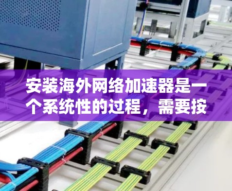 安装海外网络加速器是一个系统性的过程，需要按照以下步骤进行