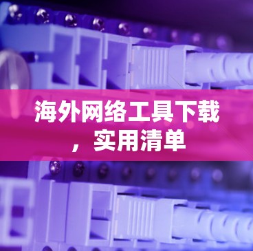 海外网络工具下载，实用清单