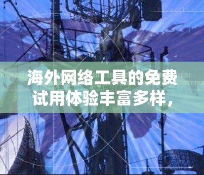 海外网络工具的免费试用体验丰富多样，以下是其中几个主要工具及其免费试用功能的总结
