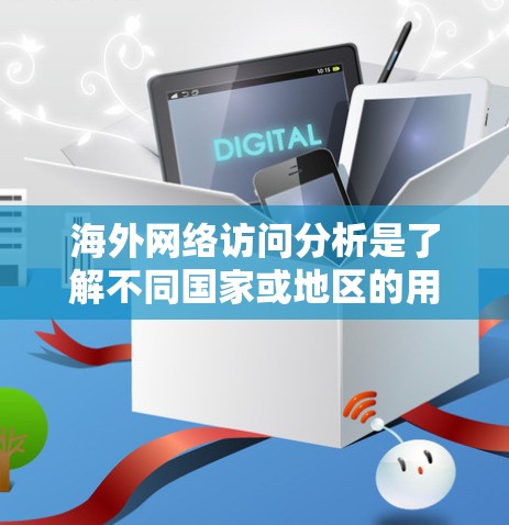 海外网络访问分析是了解不同国家或地区的用户行为、流量和市场趋势的重要工具。以下是一些常见的海外网络访问分析的内容和方法