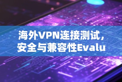 海外VPN连接测试，安全与兼容性Evaluate