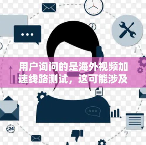 用户询问的是海外视频加速线路测试，这可能涉及到以下几个方面