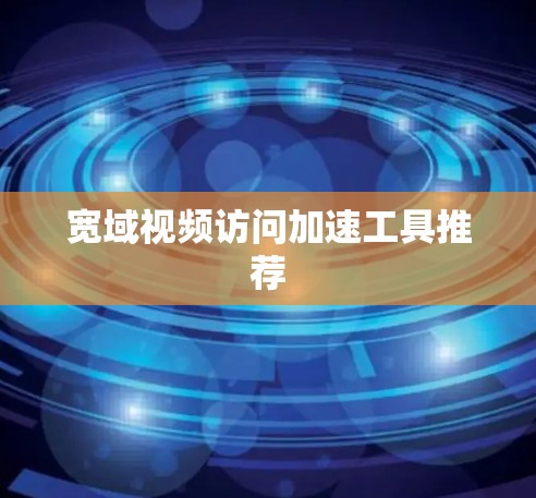 宽域视频访问加速工具推荐