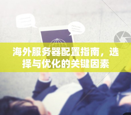 海外服务器配置指南，选择与优化的关键因素