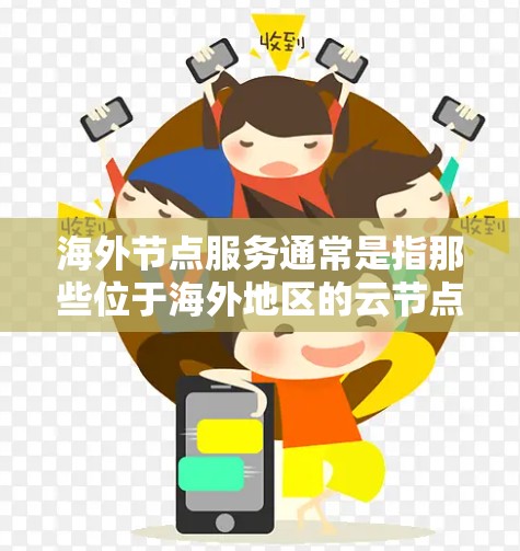 海外节点服务通常是指那些位于海外地区的云节点服务或存储服务。这些节点服务可能与云计算、大数据、物联网等技术相关。以下是一些常见的海外节点服务特点和应用