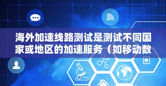 海外加速线路测试是测试不同国家或地区的加速服务（如移动数据包的传输速度、流量和质量）的效率和性能。以下是一些可能涉及海外加速线路测试的内容，以及如何进行测试