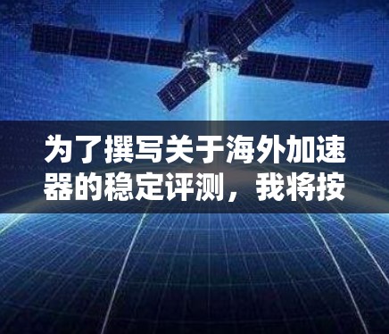 为了撰写关于海外加速器的稳定评测，我将按照以下步骤进行