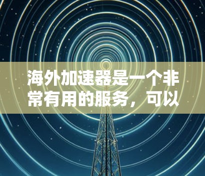 海外加速器是一个非常有用的服务，可以帮助您连接到海外服务器，节省时间和资源。以下是对海外加速器的详细指南，帮助您高效使用
