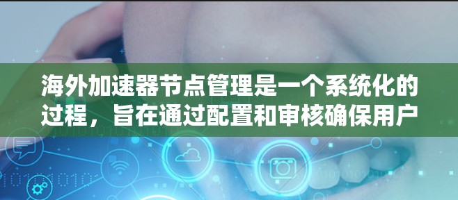 海外加速器节点管理是一个系统化的过程，旨在通过配置和审核确保用户能够安全、高效地访问中国的网络资源。以下是一步步的指南