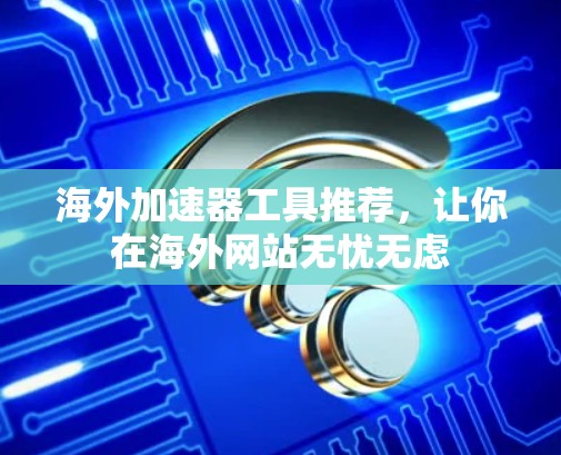 海外加速器工具推荐，让你在海外网站无忧无虑