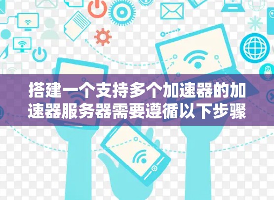 搭建一个支持多个加速器的加速器服务器需要遵循以下步骤和配置