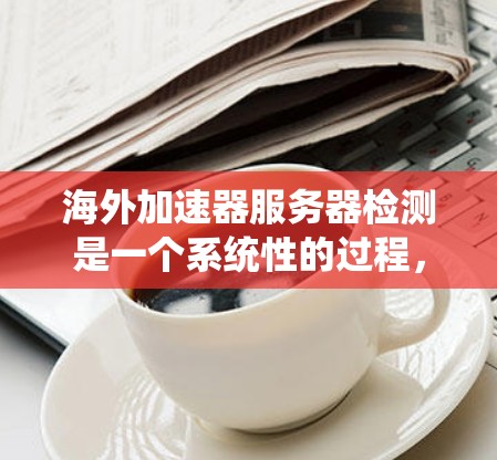 海外加速器服务器检测是一个系统性的过程，旨在评估这些服务器的性能和稳定性，以确保它们在海外运行时不会出现问题。以下是一个详细的步骤指南，帮助您进行海外加速器服务器检测