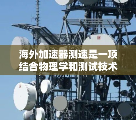 海外加速器测速是一项结合物理学和测试技术的复杂过程，旨在验证加速器的实际性能和准确性。以下是该领域的一些关键点