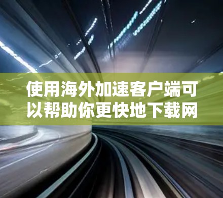 使用海外加速客户端可以帮助你更快地下载网页、下载视频、下载文档等。以下是一个逐步的教程指南，帮助你利用这个工具