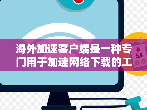 海外加速客户端是一种专门用于加速网络下载的工具，可以帮助用户更快地下载国外网站或应用。这些客户端通常提供多种加速模式和配置选项，以适应不同的下载需求和网络环境。以下是一些关于海外加速客户端的要点