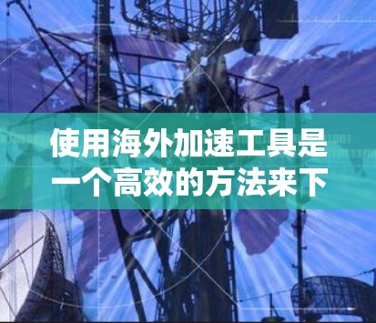 使用海外加速工具是一个高效的方法来下载和安装不同地区的应用。以下是一个详细的指南，帮助您系统地使用海外加速工具
