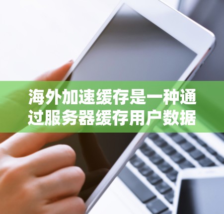 海外加速缓存是一种通过服务器缓存用户数据来优化网站加载速度的技术。以下是关于海外加速缓存体验的详细分析