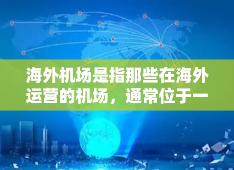 海外机场是指那些在海外运营的机场，通常位于一个国家与另一个国家之间的交界处，或者是在一个国家内部的机场，用于前往另一个国家的目的地。这些机场通常有国际航班的运营，方便人们前往其他国家