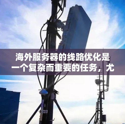 海外服务器的线路优化是一个复杂而重要的任务，尤其是在多服务器和多设备配置的环境中。以下是一些实用的技巧和方法，帮助您优化服务器的网络连接和整体性能
