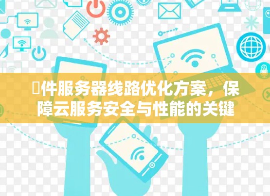 潯件服务器线路优化方案，保障云服务安全与性能的关键