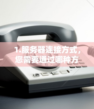 1.服务器连接方式，您需要通过哪种方式连接到海外服务器？是通过网络还是通过某种其他方式（如VPN）