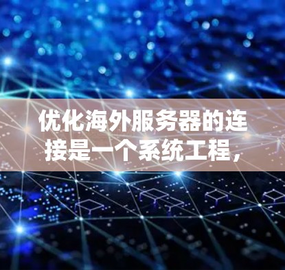 优化海外服务器的连接是一个系统工程，涉及多个方面，以下是一个结构化的优化方案