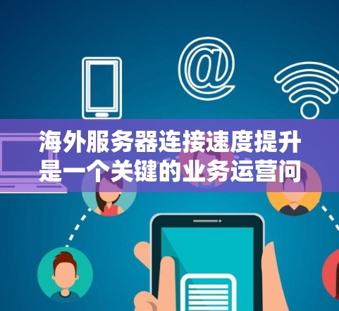 海外服务器连接速度提升是一个关键的业务运营问题，尤其是在快速发展的国际市场中。以下是一些提升海外服务器连接速度的方案和建议