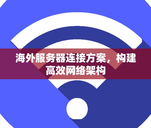 海外服务器连接方案，构建高效网络架构