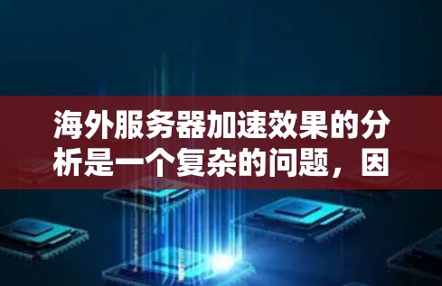 海外服务器加速效果的分析是一个复杂的问题，因为它受到多种因素的影响，包括服务器的硬件、软件环境、网络连接以及用户的具体需求等。以下是一些关键因素和可能的优化建议，帮助您更好地理解海外服务器加速效果