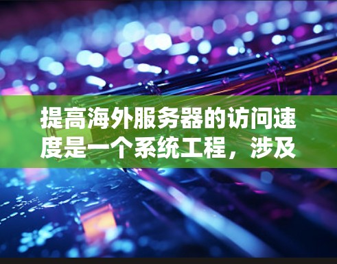 提高海外服务器的访问速度是一个系统工程，涉及多个方面，以下是逐步的优化建议