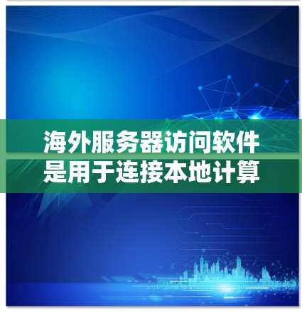 海外服务器访问软件是用于连接本地计算机到远程服务器的工具，帮助管理者高效访问海外服务器。以下是对该主题的分步解释和总结
