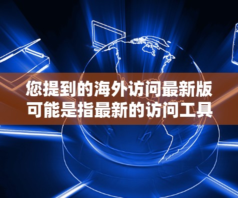 您提到的海外访问最新版可能是指最新的访问工具、平台或服务。如果您需要了解最新版本的访问工具或平台，可以提供一些具体信息，例如