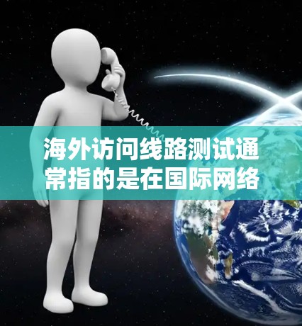 海外访问线路测试通常指的是在国际网络环境中测试中国本地网络或国际网络的性能、安全性和兼容性。以下是一些关键点和步骤，供您参考