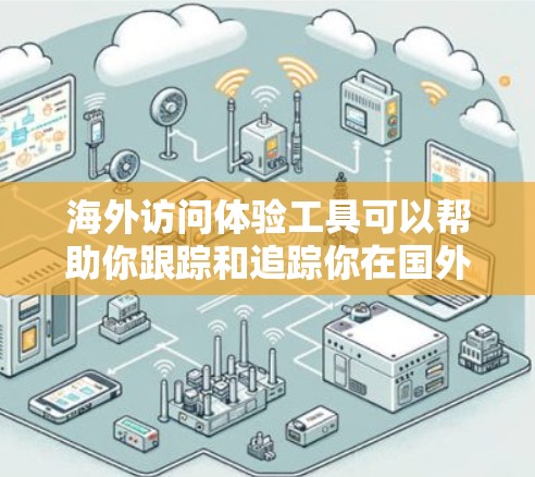 海外访问体验工具可以帮助你跟踪和追踪你在国外的行程，包括但不限于