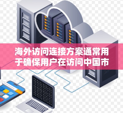 海外访问连接方案通常用于确保用户在访问中国市场的时能够获得必要的访问权限，并进行相应的操作。以下是一个通用的海外访问连接方案，您可以根据具体情况调整和细化