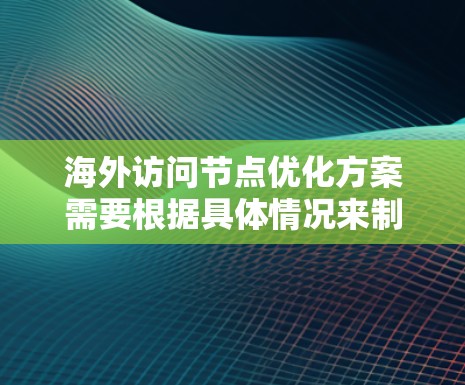 海外访问节点优化方案需要根据具体情况来制定，以下是一些常见的优化策略和方法