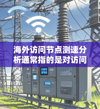 海外访问节点测速分析通常指的是对访问某个节点（如服务器或网络节点）的流量进行测量和分析的过程。这可能涉及到以下几个方面