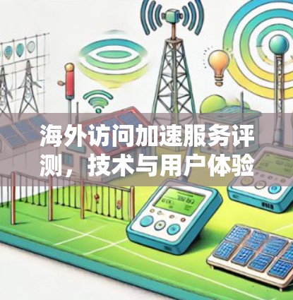 海外访问加速服务评测，技术与用户体验的平衡