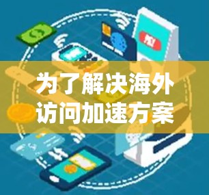 为了解决海外访问加速方案的问题，我们需要结合用户的具体需求和场景来制定一个系统化的解决方案。以下是一个可能的海外访问加速方案